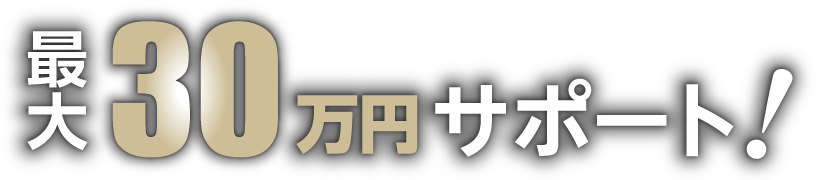 最大30万円サポート！